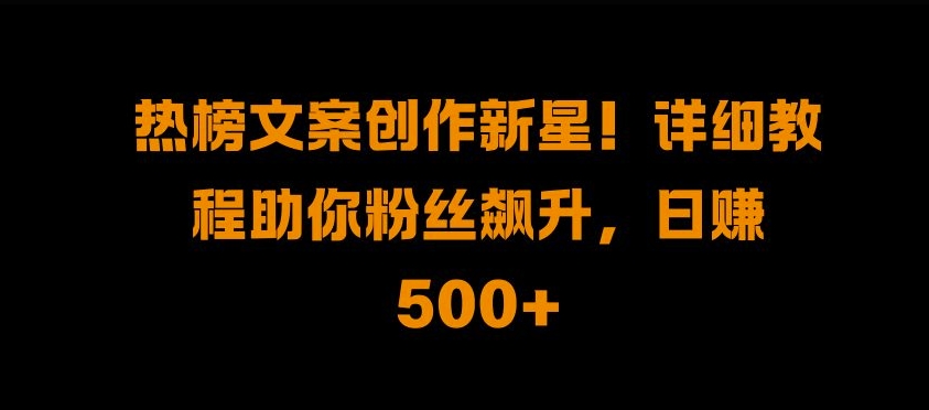 热榜文案创作新星!详细教程助你粉丝飙升，日入500+【揭秘】-灼光资源宝库