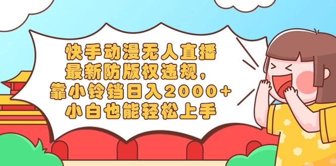 快手动漫无人直播，最新防版权违规，靠小铃铛日入2000+，小白也能轻松上…-灼光资源宝库