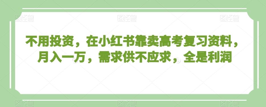 不用投资,在小红书靠卖高考复习资料,月入一万,需求供不应求,全是利润【揭秘】