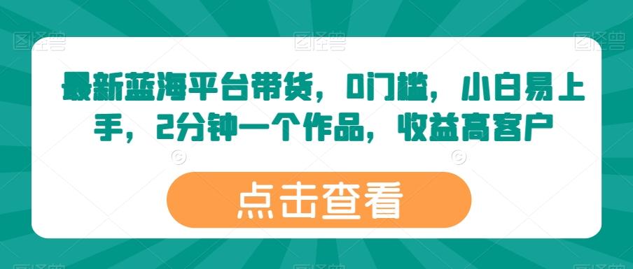 最新蓝海平台带货，0门槛，小白易上手，2分钟一个作品，收益高【揭秘】-灼光资源宝库