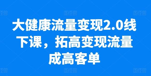 大健康流量变现2.0线下课，​拓高变现流量成高客单，业绩10倍增长，低粉高变现，只讲落地实操-蘑菇资源宝库