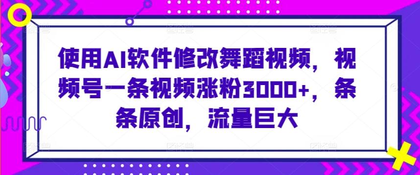 使用AI软件修改舞蹈视频，视频号一条视频涨粉3000+，条条原创，流量巨大【揭秘】-灼光资源宝库