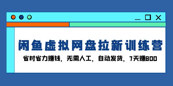 闲鱼虚拟网盘拉新训练营：省时省力赚钱，无需人工，自动发货，7天赚800-灼光资源宝库