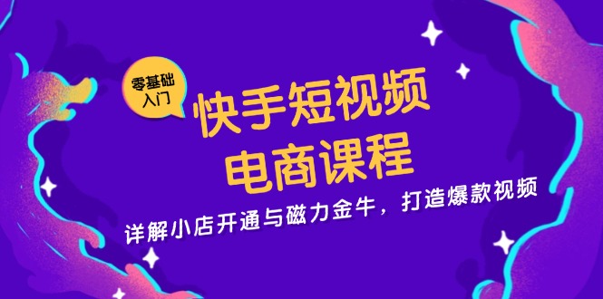 快手短视频电商课程，详解小店开通与磁力金牛，打造爆款视频-灼光资源宝库