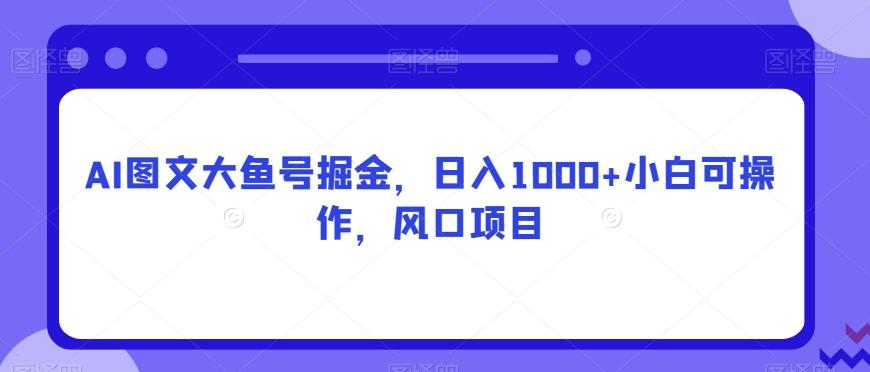 AI图文大鱼号掘金，日入1000+小白可操作，风口项目-灼光资源宝库