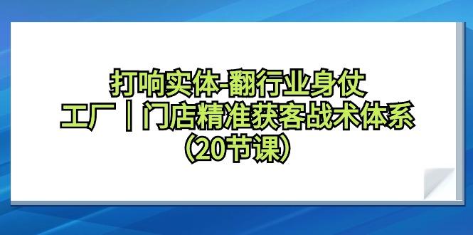 打响实体-翻行业身仗，工厂｜门店精准获客战术体系(20节课)-灼光资源宝库