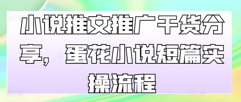小说推文推广干货分享，蛋花小说短篇实操流程-灼光资源宝库