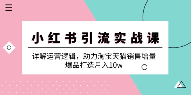 小红书引流实战课：详解运营逻辑，助力淘宝天猫销售增量，爆品打造月入10w-灼光资源宝库