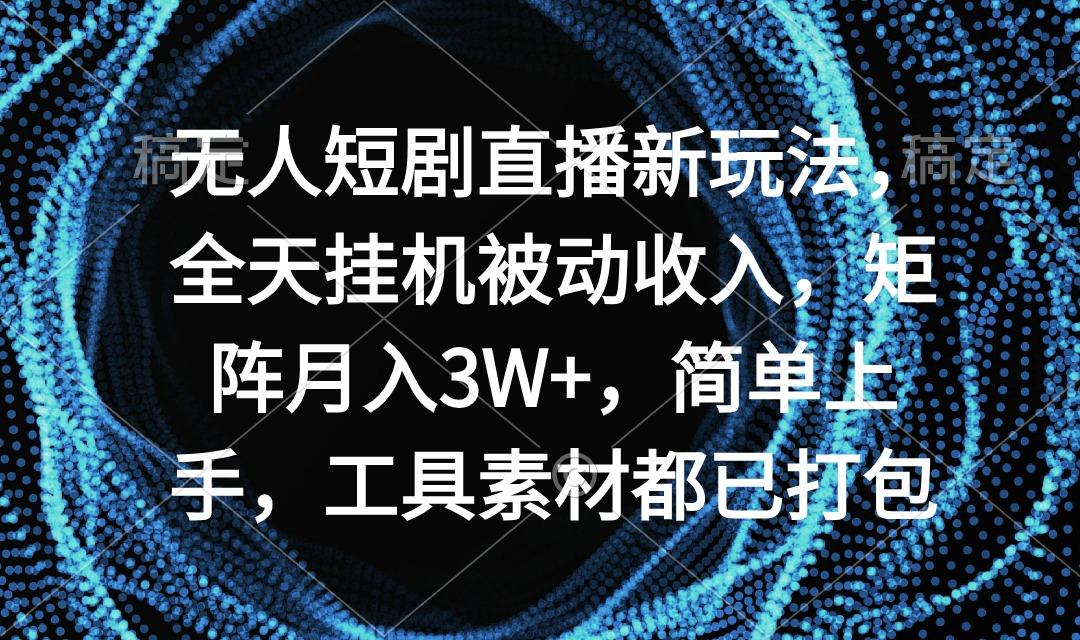 无人短剧直播新玩法，全天挂机被动收入，矩阵月入3W+，简单上手，工具素...-灼光资源宝库