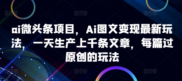 ai微头条项目，Ai图文变现最新玩法，一天生产上千条文章，每篇过原创的玩法-灼光资源宝库