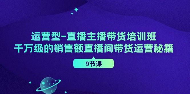 运营型直播主播带货培训班，千万级的销售额直播间带货运营秘籍(9节课)-灼光资源宝库