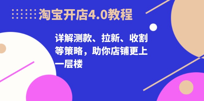 淘宝开店4.0教程，详解测款、拉新、收割等策略，助你店铺更上一层楼-灼光资源宝库