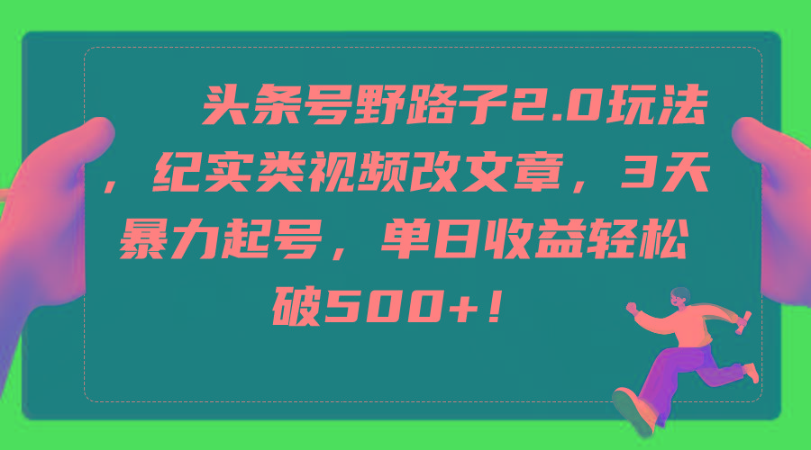 (9488期)头条号野路子2.0玩法，纪实类视频改文章，3天暴力起号，单日收益轻松破500+-灼光资源宝库