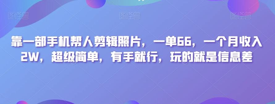 靠一部手机帮人剪辑照片，一单66，一个月收入2W，超级简单，有手就行，玩的就是信息差-灼光资源宝库