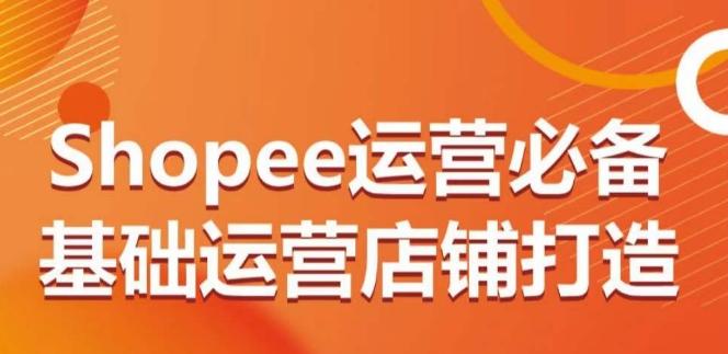 Shopee运营必备基础运营店铺打造，多层次的教你从0-1运营店铺-灼光资源宝库