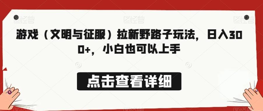 游戏（文明与征服）拉新野路子玩法，日入300+，小白也可以上手-灼光资源宝库