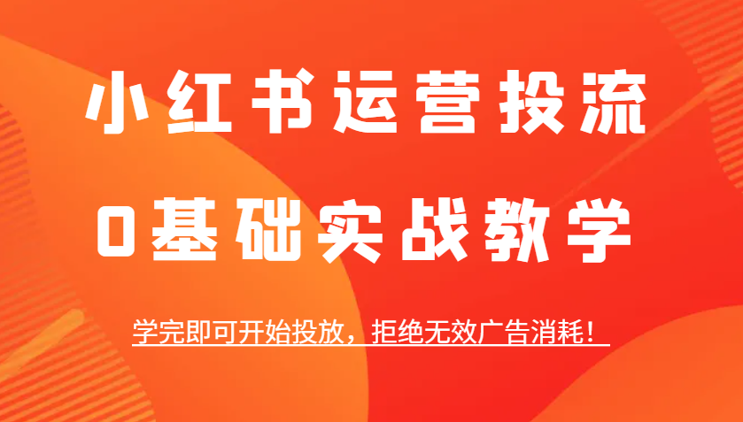 小红书运营投流，0基础实战教学，学完即可开始投放，拒绝无效广告消耗！-灼光资源宝库
