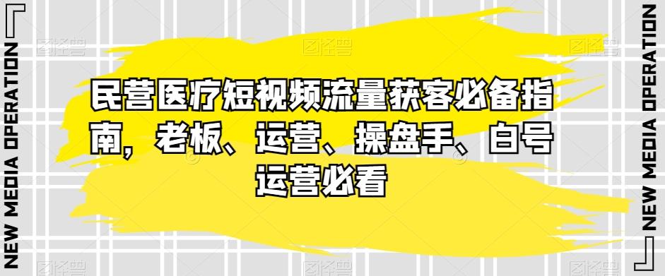 民营医疗短视频流量获客必备指南，老板、运营、操盘手、白号运营必看-灼光资源宝库