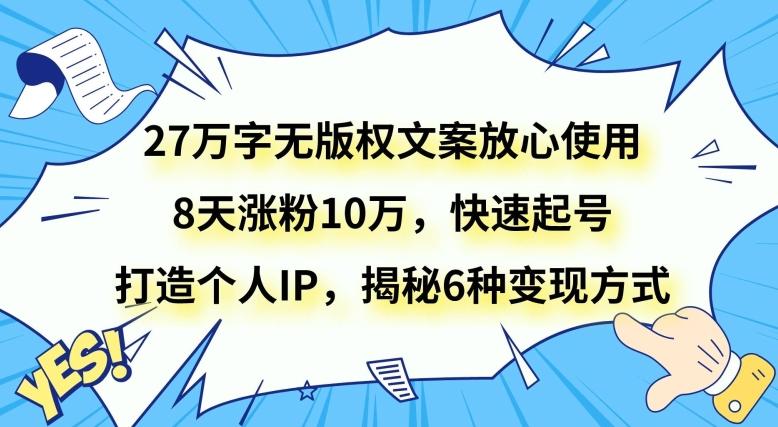 27万字无版权文案放心使用，8天涨粉10万，快速起号，打造个人IP，揭秘6种变现方式-灼光资源宝库