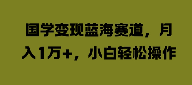 国学变现蓝海赛道,月入1W+,小白轻松操作【揭秘】