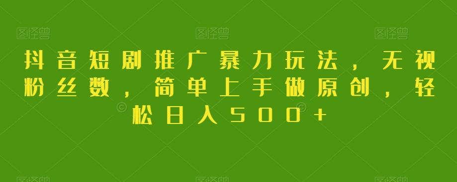 抖音短剧推广暴力玩法，无视粉丝数，简单上手做原创，轻松日入500+【揭秘】-灼光资源宝库