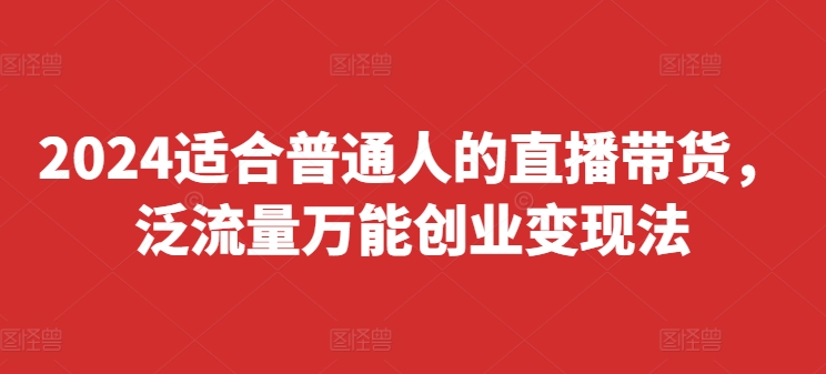 2024适合普通人的直播带货，泛流量万能创业变现法，上手快、落地快、起号快、变现快(更新8月)-灼光资源宝库