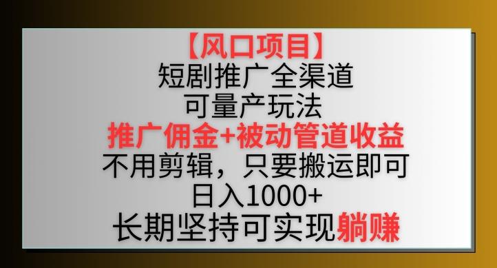 【风口项目】短剧推广全渠道最新双重收益玩法，推广佣金管道收益，不用剪辑，只要搬运即可【揭秘】-灼光资源宝库