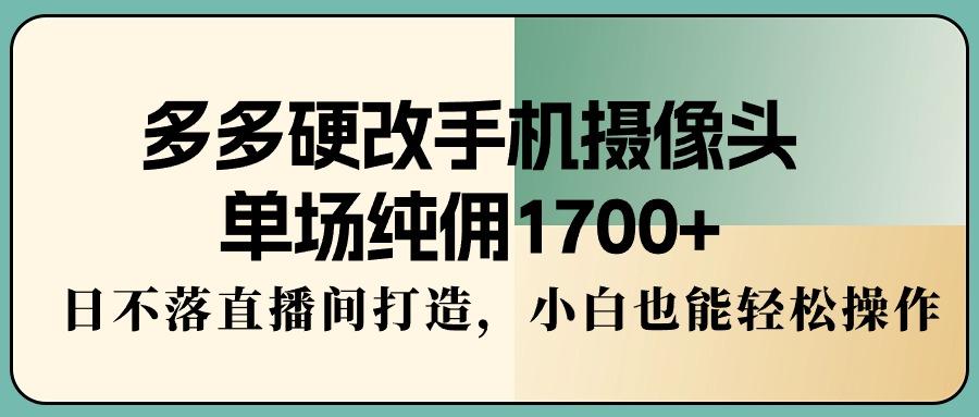 多多硬改手机摄像头，单场纯佣1700+，日不落直播间打造，小白也能轻松操作-灼光资源宝库
