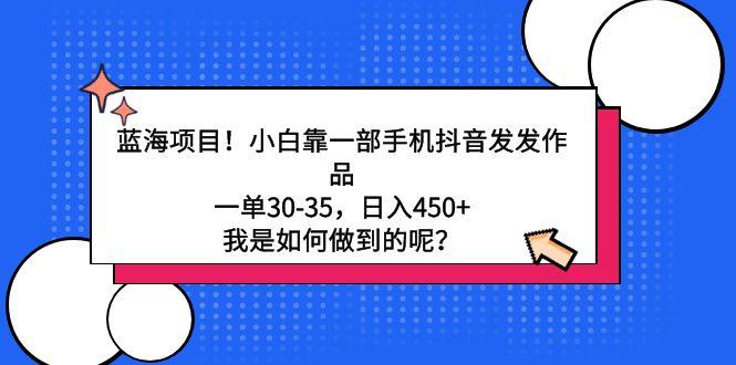 蓝海项目！小白靠一部手机抖音发发作品，一单30-35，日入450+，我是如何…-灼光资源宝库