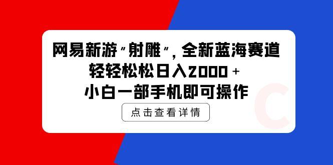 (9936期)网易新游 射雕 全新蓝海赛道，轻松日入2000＋小白一部手机即可操作-灼光资源宝库