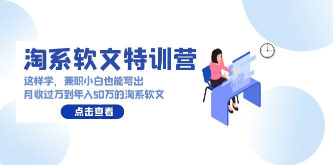 (9588期)淘系软文特训营：这样学，兼职小白也能写出月收过万到年入50万的淘系软文-灼光资源宝库