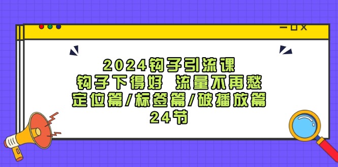 2024钩子引流课：钩子下得好流量不再愁，定位篇/标签篇/破播放篇/24节-灼光资源宝库