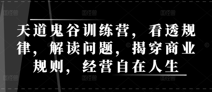 天道鬼谷训练营，看透规律，解读问题，揭穿商业规则，经营自在人生-灼光资源宝库