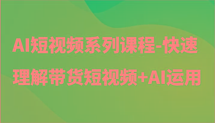 AI短视频系列课程-快速理解带货短视频+AI工具短视频运用-灼光资源宝库