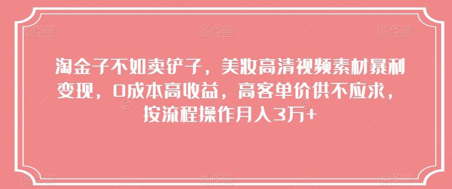淘金子不如卖铲子，美妆高清视频素材暴利变现，0成本高收益，高客单价供不应求，按流程操作月入3万+【揭秘】-灼光资源宝库