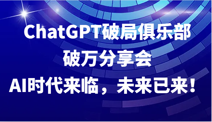 ChatGPT破局俱乐部破万分享会，AI时代来临，未来已来！-灼光资源宝库