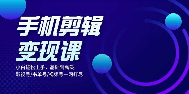 手机剪辑变现课：小白轻松上手，基础到高级 影视号/书单号/视频号一网打尽-灼光资源宝库