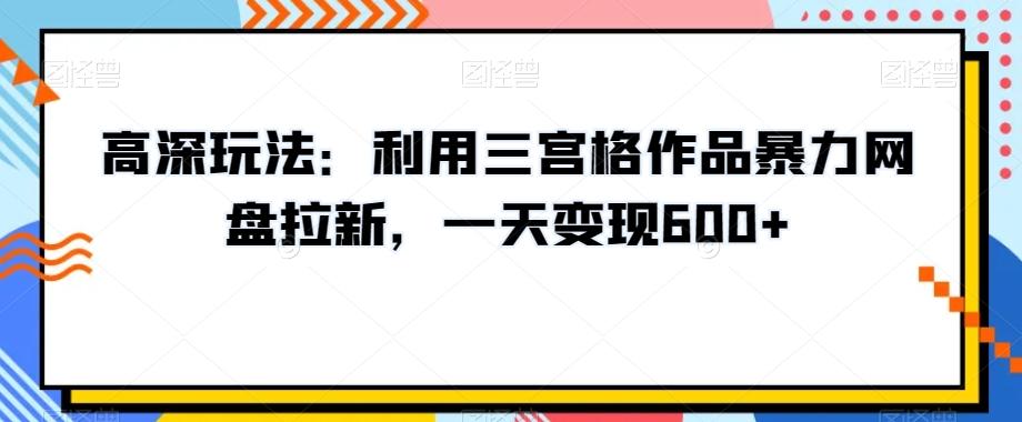 高深玩法：利用三宫格作品暴力网盘拉新，一天变现600+【揭秘】-灼光资源宝库