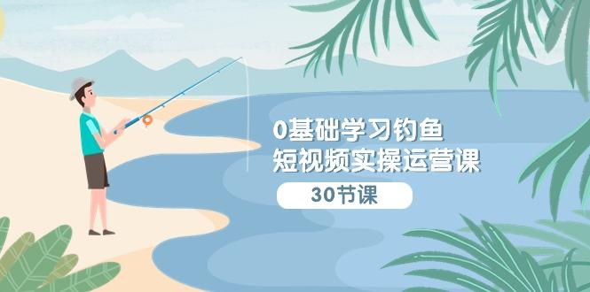 (9672期)0基础学习钓鱼短视频实操运营课：认知篇/定位篇/工具篇/内容篇/运营篇-灼光资源宝库