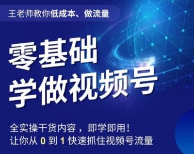 王老师教你低成本、做流量，零基础学做视频号，0-1快速抓住视频号流量-灼光资源宝库
