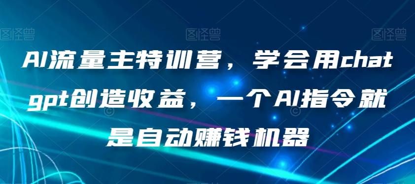 AI流量主特训营，学会用chatgpt创造收益，一个AI指令就是自动赚钱机器-灼光资源宝库