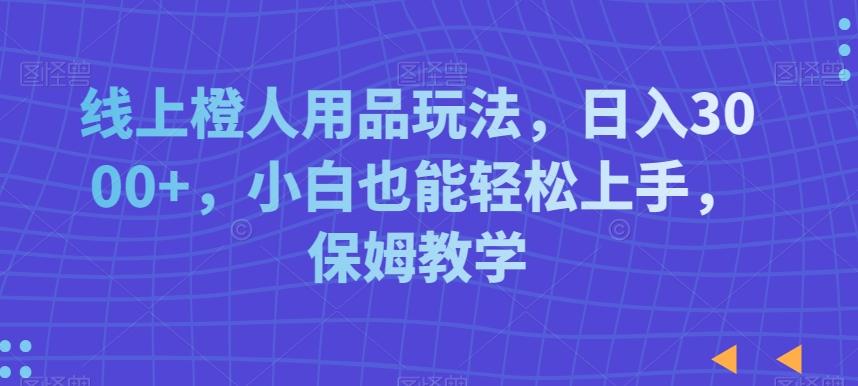 线上橙人用品玩法，日入3000+，小白也能轻松上手，保姆教学【揭秘】-灼光资源宝库