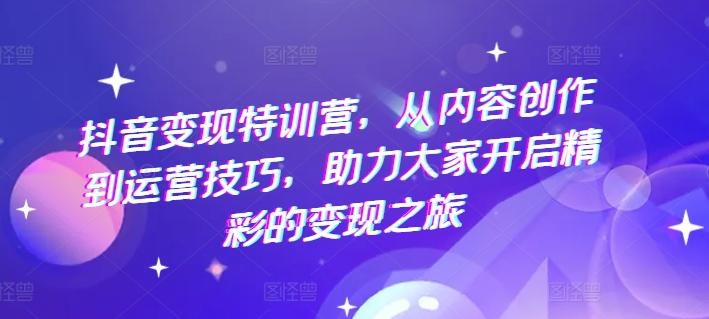 抖音变现特训营，从内容创作到运营技巧，助力大家开启精彩的变现之旅-灼光资源宝库