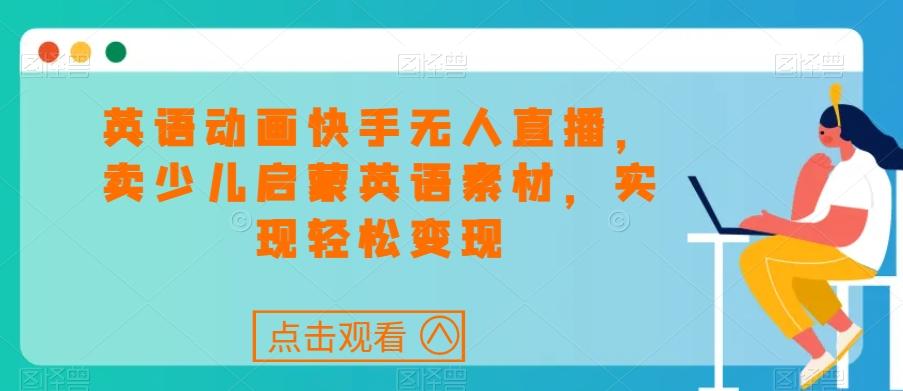 英语动画快手无人直播，卖少儿启蒙英语素材，实现轻松变现-灼光资源宝库