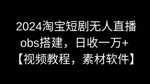 2024淘宝短剧无人直播，obs搭建，日收一万+【视频教程+素材+软件】【揭秘】-灼光资源宝库