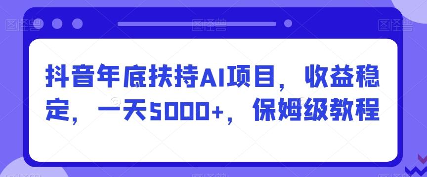 抖音年底扶持AI项目，收益稳定，一天5000+，保姆级教程-灼光资源宝库