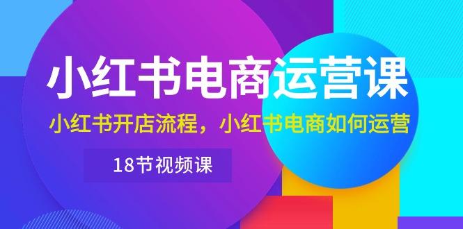 小红书·电商运营课：小红书开店流程，小红书电商如何运营(18节视频课-灼光资源宝库