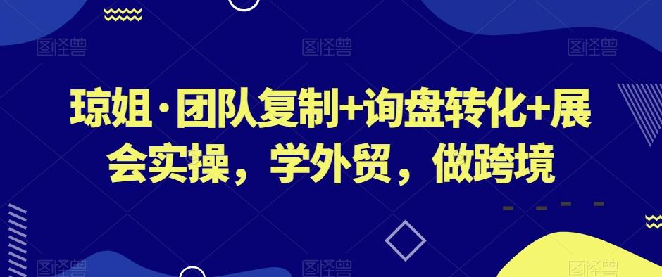 琼姐·团队复制+询盘转化+展会实操,学外贸,做跨境