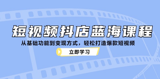短视频抖店蓝海课程：从基础功能到变现方式，轻松打造爆款短视频-灼光资源宝库
