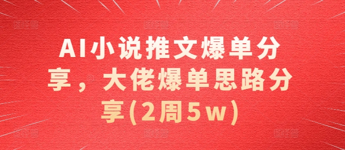 AI小说推文爆单分享，大佬爆单思路分享(2周5w)-灼光资源宝库